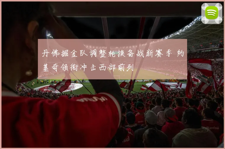丹佛掘金队调整轮换备战新赛季 约基奇领衔冲击西部前列