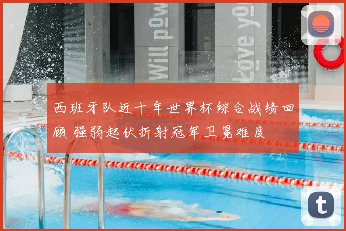 西班牙队近十年世界杯综合战绩回顾 强弱起伏折射冠军卫冕难度