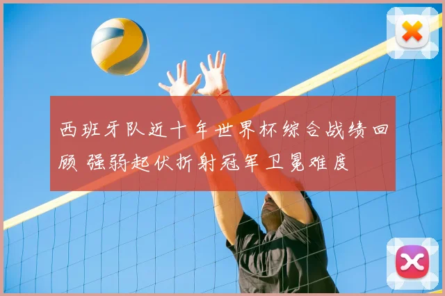 西班牙队近十年世界杯综合战绩回顾 强弱起伏折射冠军卫冕难度