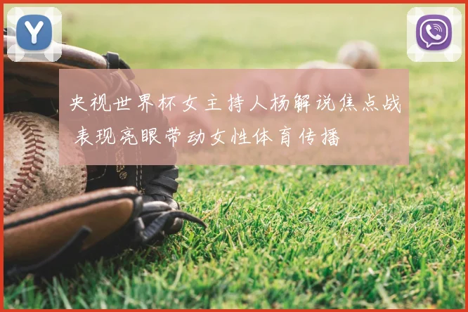 央视世界杯女主持人杨解说焦点战 表现亮眼带动女性体育传播