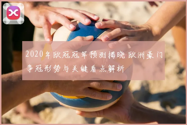 2020年欧冠冠军预测揭晓 欧洲豪门争冠形势与关键看点解析