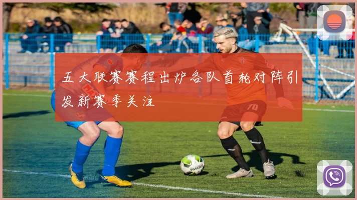 五大联赛赛程出炉各队首轮对阵引发新赛季关注