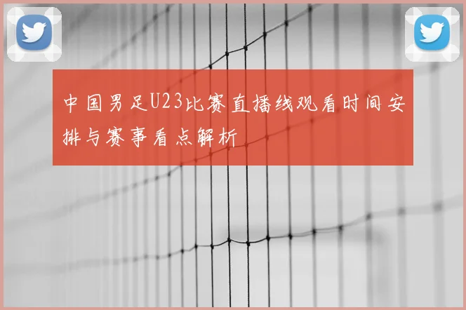 中国男足U23比赛直播线观看时间安排与赛事看点解析
